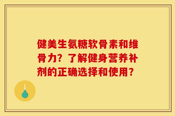 健美生氨糖软骨素和维骨力？了解健身营养补剂的正确选择和使用？