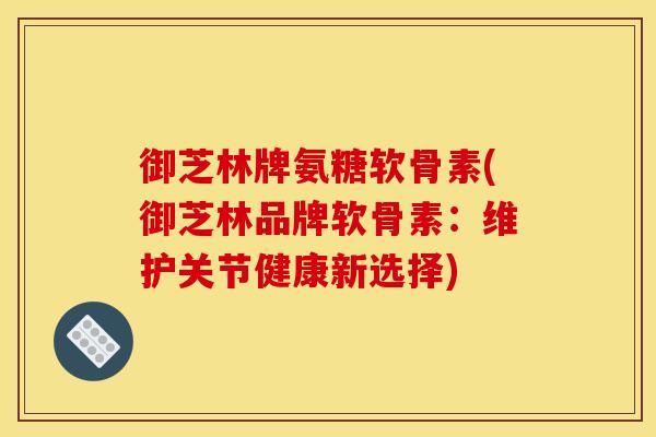 御芝林牌氨糖软骨素(御芝林品牌软骨素：维护关节健康新选择)