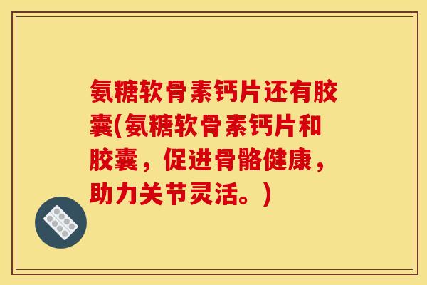 氨糖软骨素钙片还有胶囊(氨糖软骨素钙片和胶囊，促进骨骼健康，助力关节灵活。)