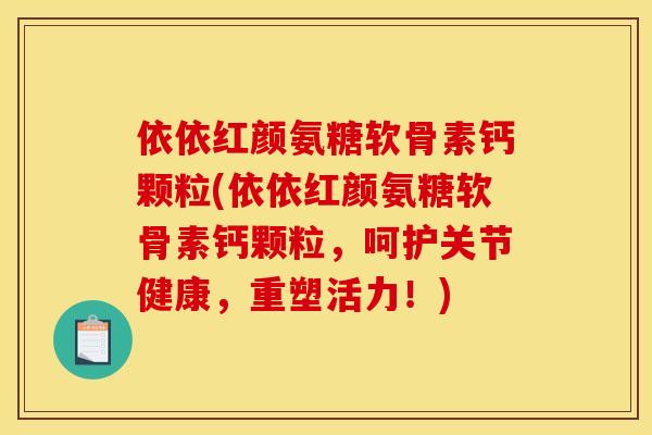 依依红颜氨糖软骨素钙颗粒(依依红颜氨糖软骨素钙颗粒，呵护关节健康，重塑活力！)