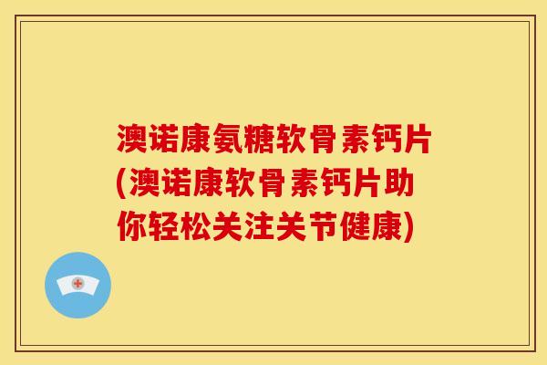 澳诺康氨糖软骨素钙片(澳诺康软骨素钙片助你轻松关注关节健康)