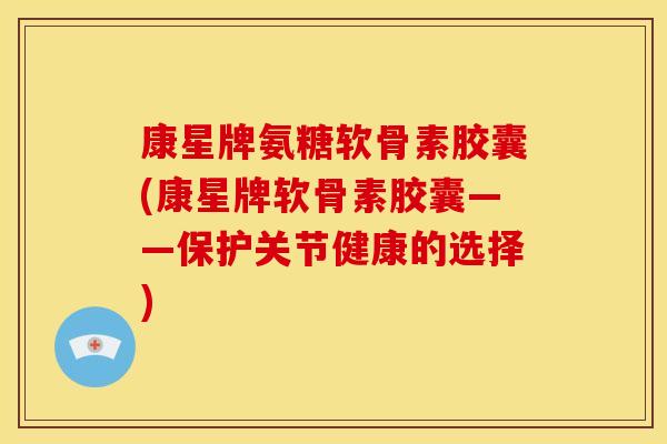 康星牌氨糖软骨素胶囊(康星牌软骨素胶囊——保护关节健康的选择)