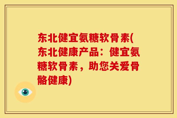 东北健宜氨糖软骨素(东北健康产品：健宜氨糖软骨素，助您关爱骨骼健康)