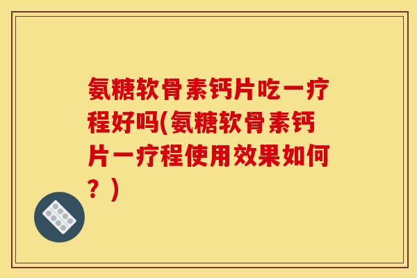 氨糖软骨素钙片吃一疗程好吗(氨糖软骨素钙片一疗程使用效果如何？)