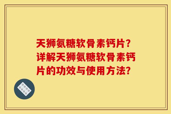 天狮氨糖软骨素钙片？详解天狮氨糖软骨素钙片的功效与使用方法？