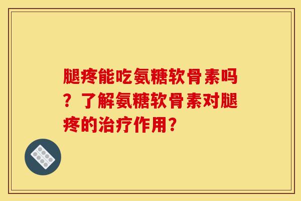 腿疼能吃氨糖软骨素吗？了解氨糖软骨素对腿疼的治疗作用？