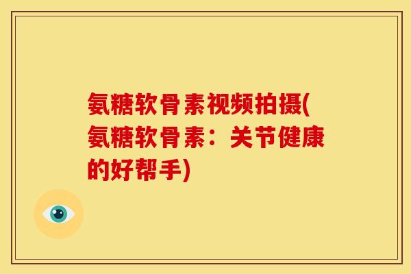 氨糖软骨素视频拍摄(氨糖软骨素：关节健康的好帮手)