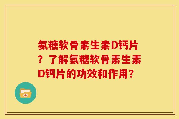 氨糖软骨素生素D钙片？了解氨糖软骨素生素D钙片的功效和作用？
