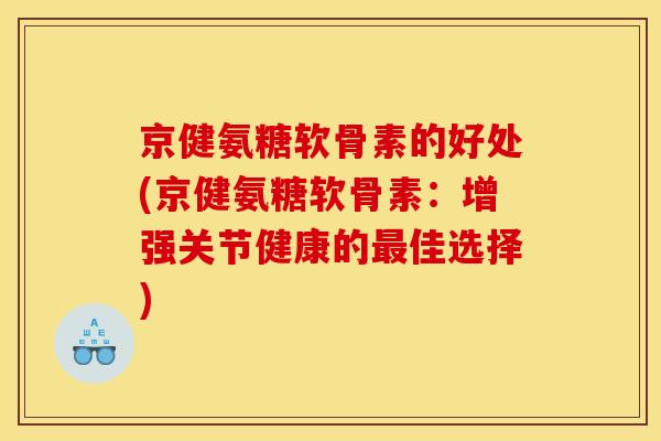 京健氨糖软骨素的好处(京健氨糖软骨素：增强关节健康的最佳选择)
