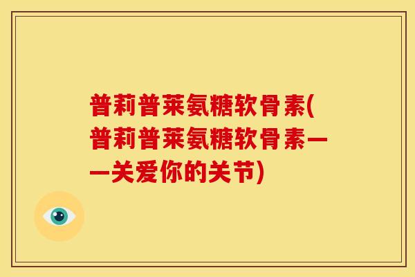 普莉普莱氨糖软骨素(普莉普莱氨糖软骨素——关爱你的关节)