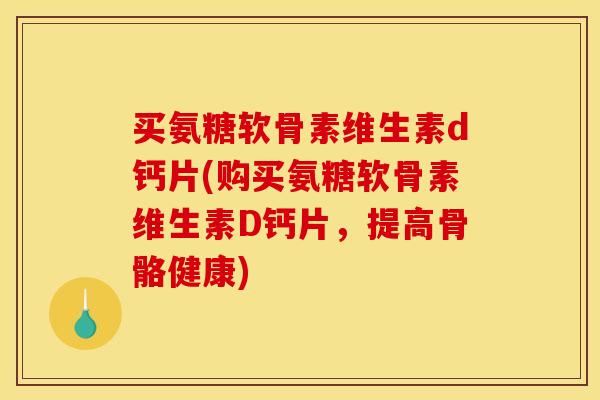 买氨糖软骨素维生素d钙片(购买氨糖软骨素维生素D钙片，提高骨骼健康)