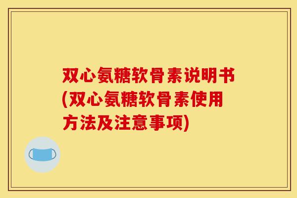双心氨糖软骨素说明书(双心氨糖软骨素使用方法及注意事项)