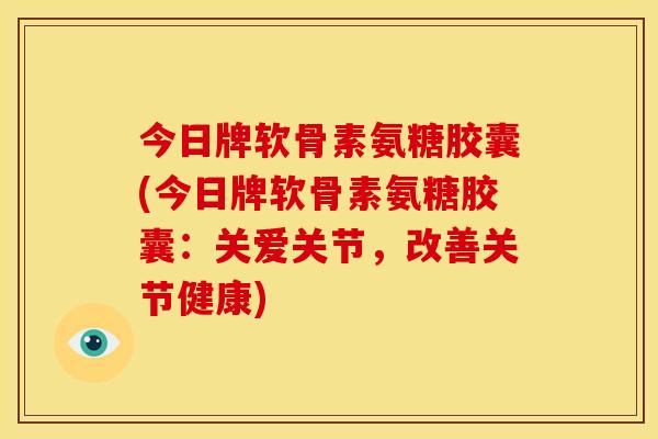 今日牌软骨素氨糖胶囊(今日牌软骨素氨糖胶囊：关爱关节，改善关节健康)