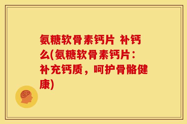 氨糖软骨素钙片 补钙么(氨糖软骨素钙片：补充钙质，呵护骨骼健康)