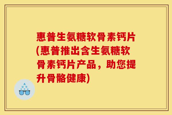 惠普生氨糖软骨素钙片(惠普推出含生氨糖软骨素钙片产品，助您提升骨骼健康)