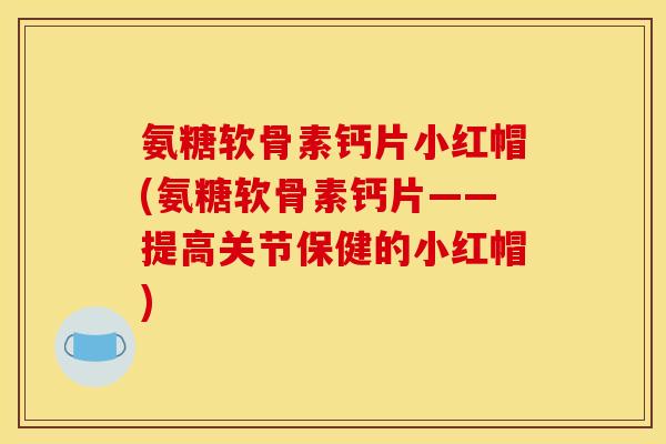 氨糖软骨素钙片小红帽(氨糖软骨素钙片——提高关节保健的小红帽)