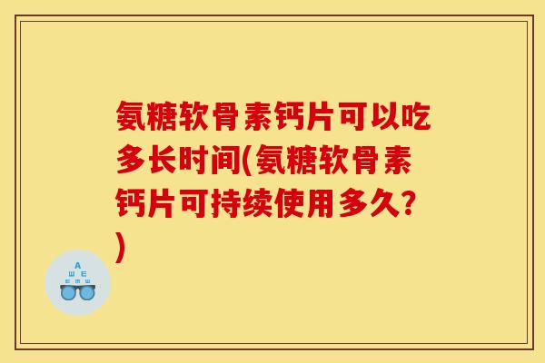 氨糖软骨素钙片可以吃多长时间(氨糖软骨素钙片可持续使用多久？)