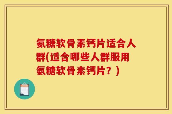 氨糖软骨素钙片适合人群(适合哪些人群服用氨糖软骨素钙片？)
