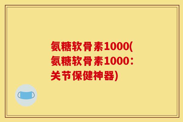 氨糖软骨素1000(氨糖软骨素1000：关节保健神器)