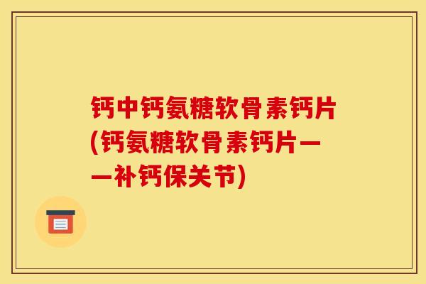 钙中钙氨糖软骨素钙片(钙氨糖软骨素钙片——补钙保关节)