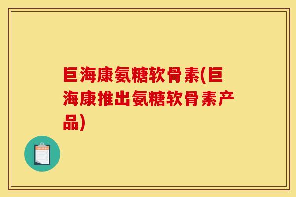 巨海康氨糖软骨素(巨海康推出氨糖软骨素产品)