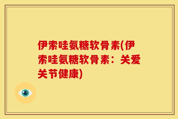 伊索哇氨糖软骨素(伊索哇氨糖软骨素：关爱关节健康)