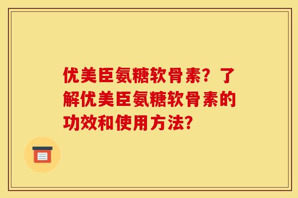 优美臣氨糖软骨素？了解优美臣氨糖软骨素的功效和使用方法？