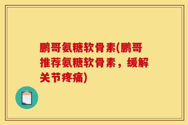 鹏哥氨糖软骨素(鹏哥推荐氨糖软骨素，缓解关节疼痛)