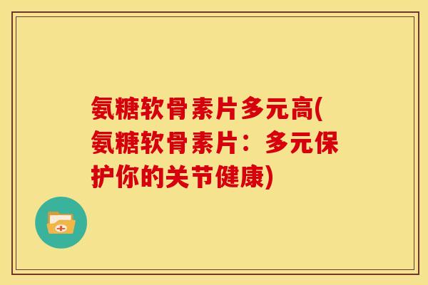 氨糖软骨素片多元高(氨糖软骨素片：多元保护你的关节健康)
