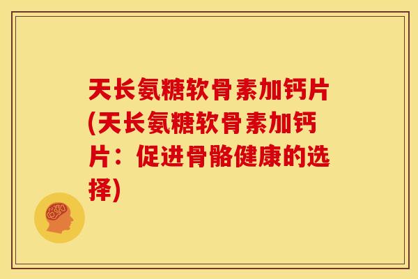 天长氨糖软骨素加钙片(天长氨糖软骨素加钙片：促进骨骼健康的选择)