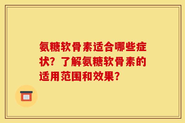 氨糖软骨素适合哪些症状？了解氨糖软骨素的适用范围和效果？