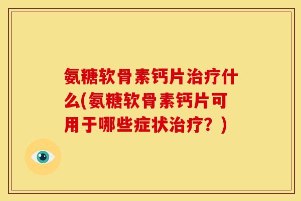 氨糖软骨素钙片治疗什么(氨糖软骨素钙片可用于哪些症状治疗？)