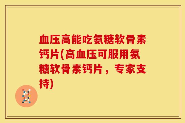 血压高能吃氨糖软骨素钙片(高血压可服用氨糖软骨素钙片，专家支持)