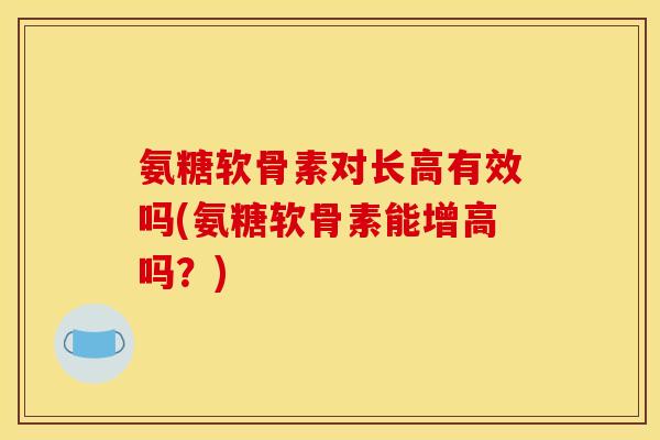 氨糖软骨素对长高有效吗(氨糖软骨素能增高吗？)