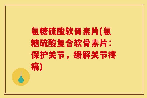 氨糖硫酸软骨素片(氨糖硫酸复合软骨素片：保护关节，缓解关节疼痛)