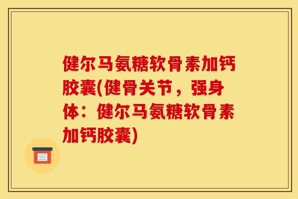 健尔马氨糖软骨素加钙胶囊(健骨关节，强身体：健尔马氨糖软骨素加钙胶囊)