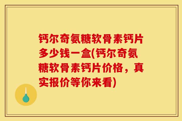 钙尔奇氨糖软骨素钙片多少钱一盒(钙尔奇氨糖软骨素钙片价格，真实报价等你来看)