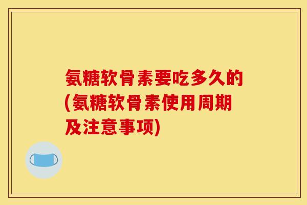 氨糖软骨素要吃多久的(氨糖软骨素使用周期及注意事项)