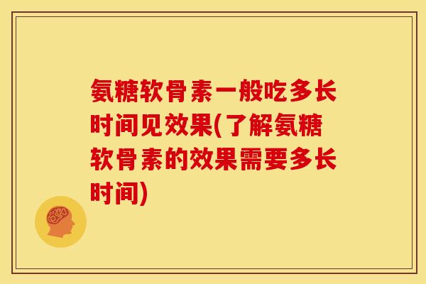 氨糖软骨素一般吃多长时间见效果(了解氨糖软骨素的效果需要多长时间)
