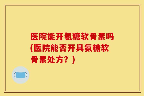 医院能开氨糖软骨素吗(医院能否开具氨糖软骨素处方？)