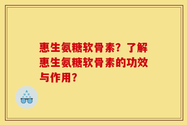 惠生氨糖软骨素？了解惠生氨糖软骨素的功效与作用？