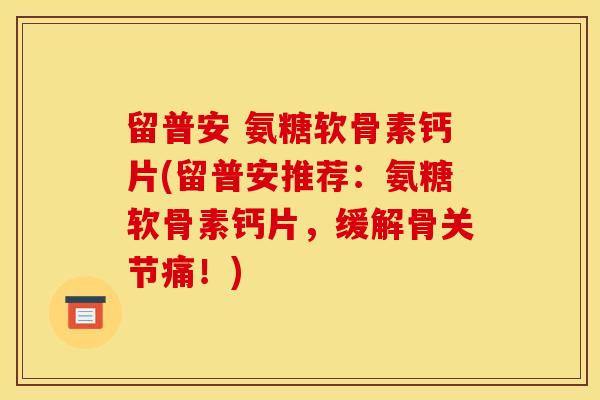 留普安 氨糖软骨素钙片(留普安推荐：氨糖软骨素钙片，缓解骨关节痛！)