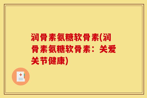 润骨素氨糖软骨素(润骨素氨糖软骨素：关爱关节健康)