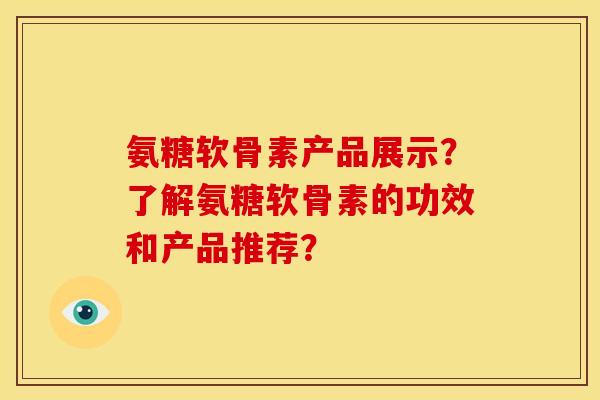 氨糖软骨素产品展示？了解氨糖软骨素的功效和产品推荐？