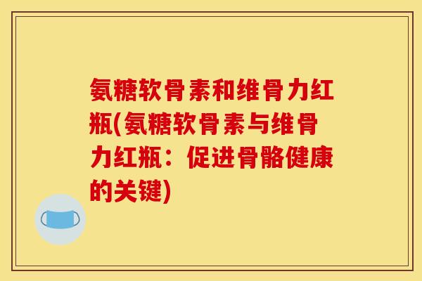 氨糖软骨素和维骨力红瓶(氨糖软骨素与维骨力红瓶：促进骨骼健康的关键)