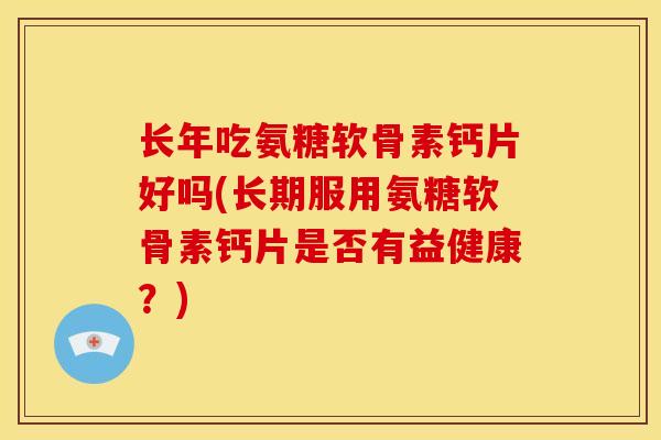 长年吃氨糖软骨素钙片好吗(长期服用氨糖软骨素钙片是否有益健康？)