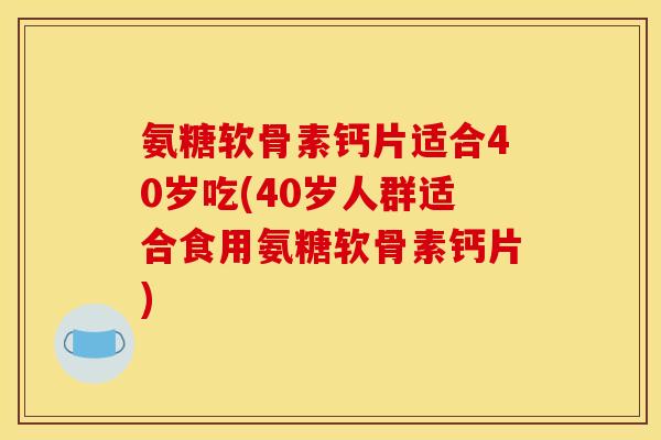 氨糖软骨素钙片适合40岁吃(40岁人群适合食用氨糖软骨素钙片)