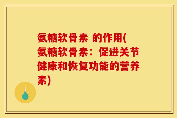 氨糖软骨素 的作用(氨糖软骨素：促进关节健康和恢复功能的营养素)