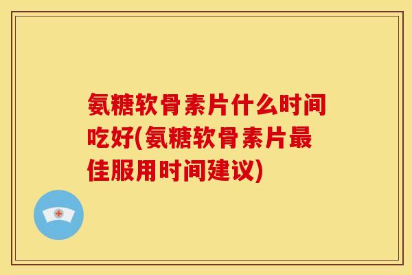 氨糖软骨素片什么时间吃好(氨糖软骨素片最佳服用时间建议)