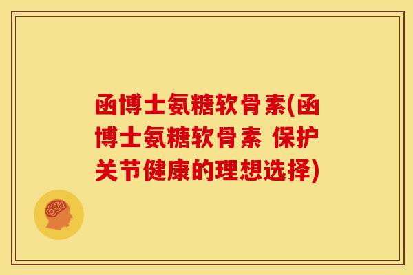 函博士氨糖软骨素(函博士氨糖软骨素 保护关节健康的理想选择)